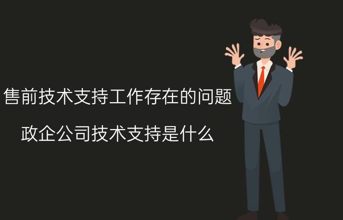 售前技术支持工作存在的问题 政企公司技术支持是什么？